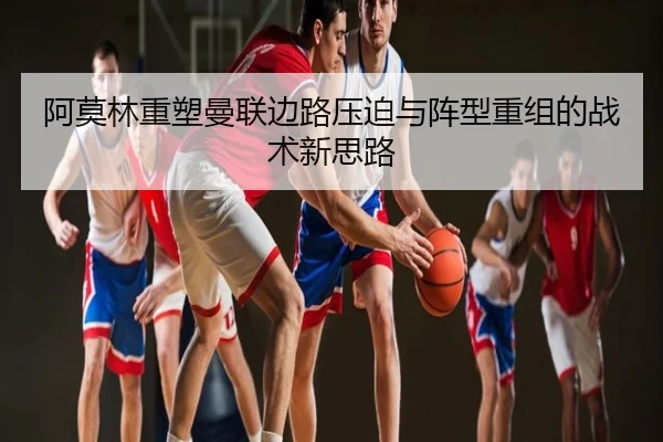 阿莫林重塑曼联边路压迫与阵型重组的战术新思路