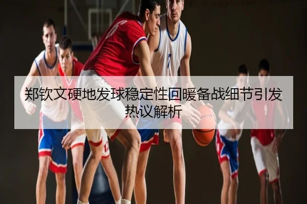 郑钦文硬地发球稳定性回暖备战细节引发热议解析