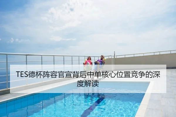 TES德杯阵容官宣背后中单核心位置竞争的深度解读