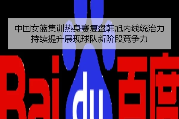 中国女篮集训热身赛复盘韩旭内线统治力持续提升展现球队新阶段竞争力