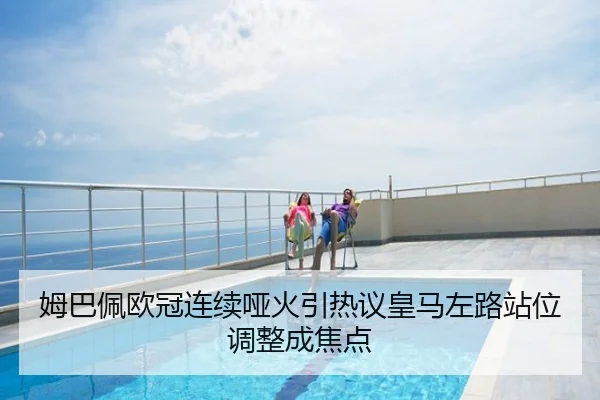姆巴佩欧冠连续哑火引热议皇马左路站位调整成焦点